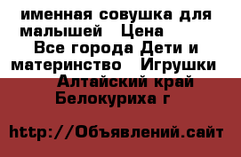 именная совушка для малышей › Цена ­ 600 - Все города Дети и материнство » Игрушки   . Алтайский край,Белокуриха г.